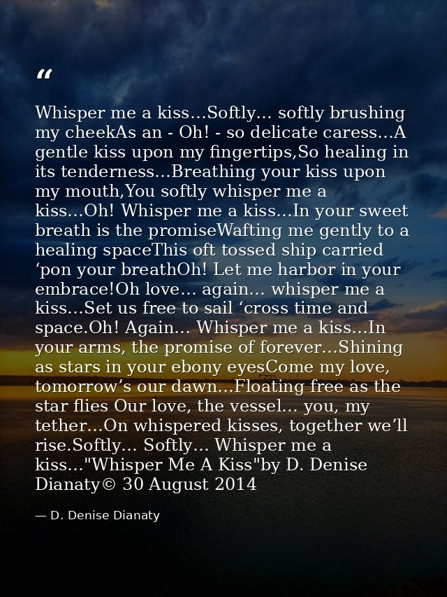 Whisper me a kiss…Softly… softly brushing my cheekAs an - Oh! - so delicate caress…A gentle kiss upon my fingertips,So h — D. Denise Dianaty