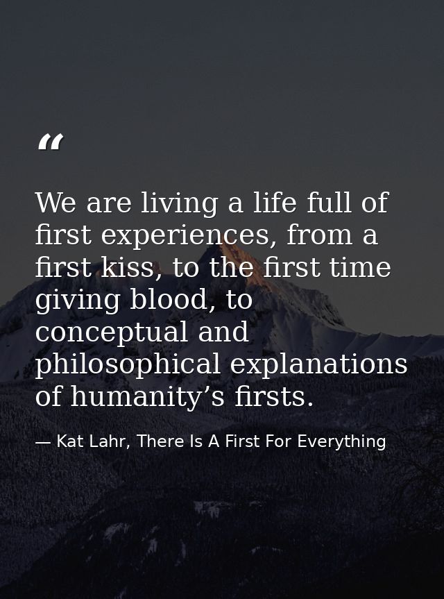 We are living a life full of first experiences, from a first kiss, to the first time giving blood, to conceptual and phi — Kat Lahr, There Is A First For Everything