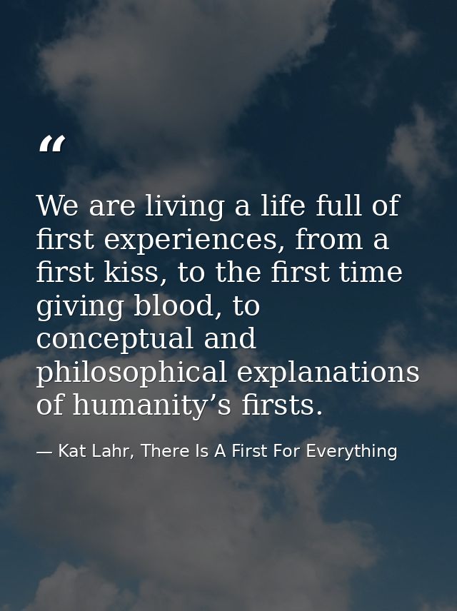 We are living a life full of first experiences, from a first kiss, to the first time giving blood, to conceptual and phi — Kat Lahr, There Is A First For Everything