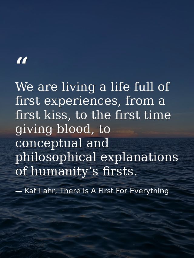 We are living a life full of first experiences, from a first kiss, to the first time giving blood, to conceptual and phi — Kat Lahr, There Is A First For Everything