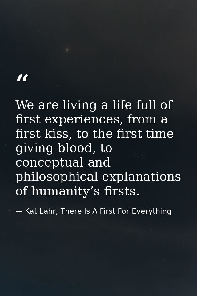 We are living a life full of first experiences, from a first kiss, to the first time giving blood, to conceptual and phi — Kat Lahr, There Is A First For Everything