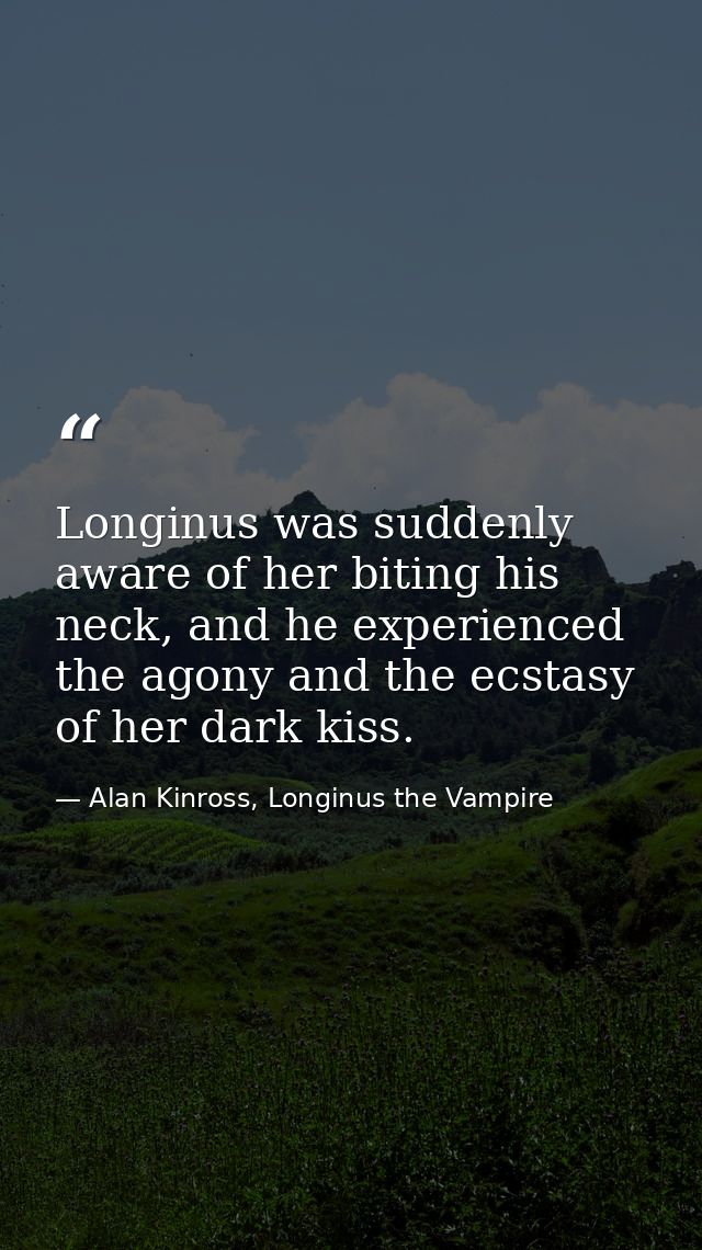 Longinus was suddenly aware of her biting his neck, and he experienced the agony and the ecstasy of her dark kiss. — Alan Kinross, Longinus the Vampire