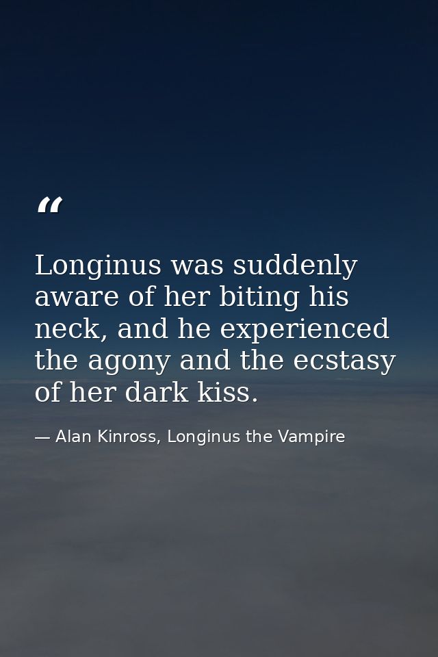 Longinus was suddenly aware of her biting his neck, and he experienced the agony and the ecstasy of her dark kiss. — Alan Kinross, Longinus the Vampire