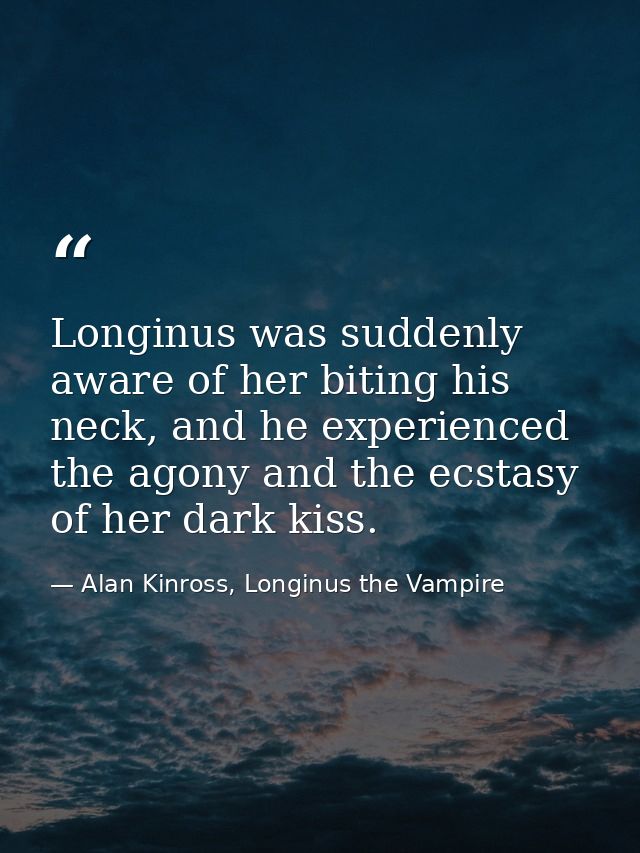 Longinus was suddenly aware of her biting his neck, and he experienced the agony and the ecstasy of her dark kiss. — Alan Kinross, Longinus the Vampire