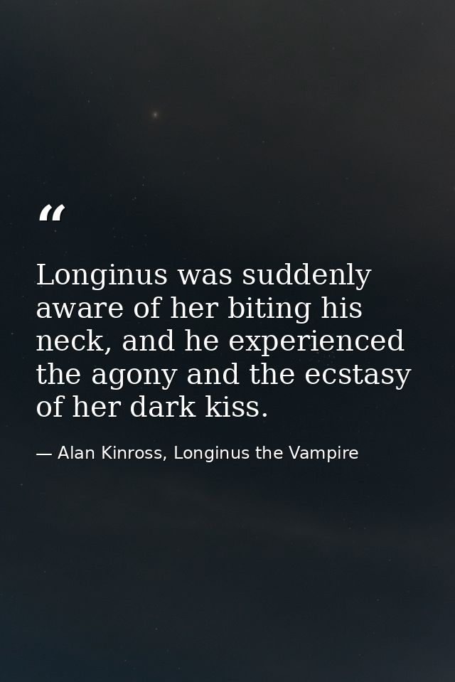 Longinus was suddenly aware of her biting his neck, and he experienced the agony and the ecstasy of her dark kiss. — Alan Kinross, Longinus the Vampire