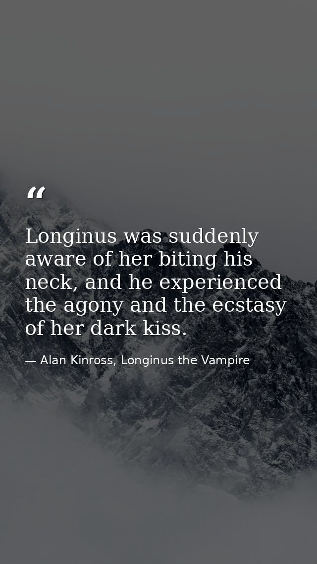 Longinus was suddenly aware of her biting his neck, and he experienced the agony and the ecstasy of her dark kiss. — Alan Kinross, Longinus the Vampire