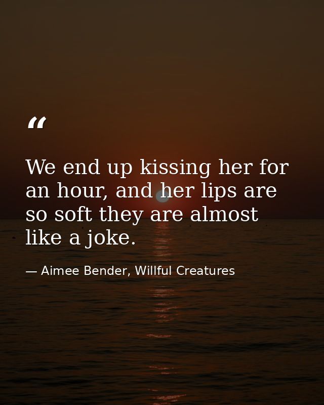 We end up kissing her for an hour, and her lips are so soft they are almost like a joke. — Aimee Bender, Willful Creatures