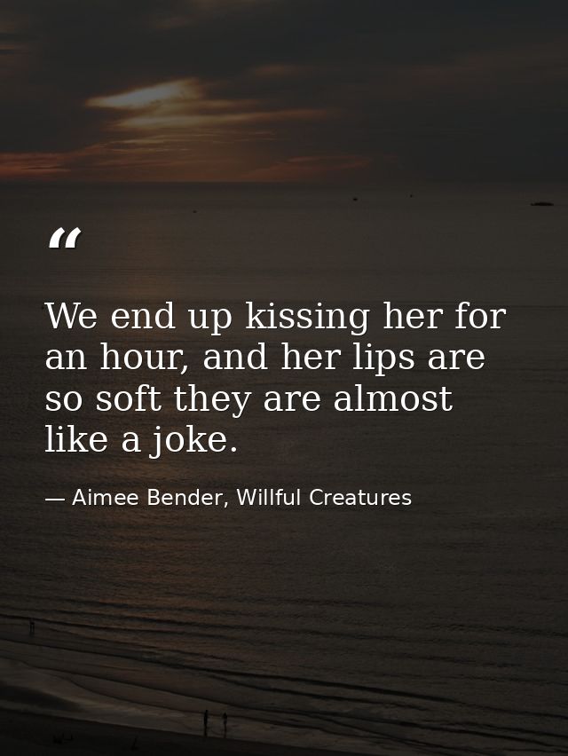 We end up kissing her for an hour, and her lips are so soft they are almost like a joke. — Aimee Bender, Willful Creatures