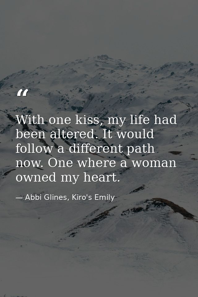 With one kiss, my life had been altered. It would follow a different path now. One where a woman owned my heart. — Abbi Glines, Kiro's Emily