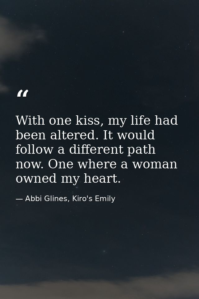 With one kiss, my life had been altered. It would follow a different path now. One where a woman owned my heart. — Abbi Glines, Kiro's Emily