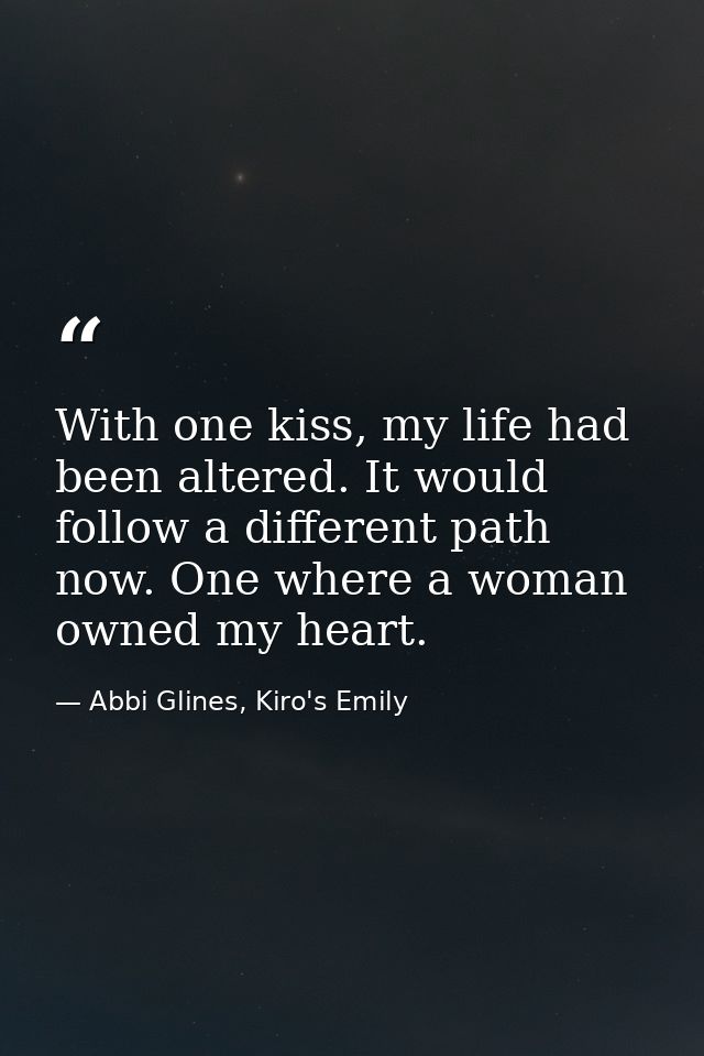 With one kiss, my life had been altered. It would follow a different path now. One where a woman owned my heart. — Abbi Glines, Kiro's Emily