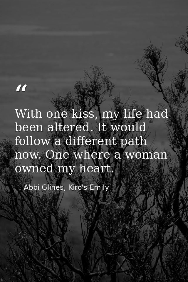 With one kiss, my life had been altered. It would follow a different path now. One where a woman owned my heart. — Abbi Glines, Kiro's Emily