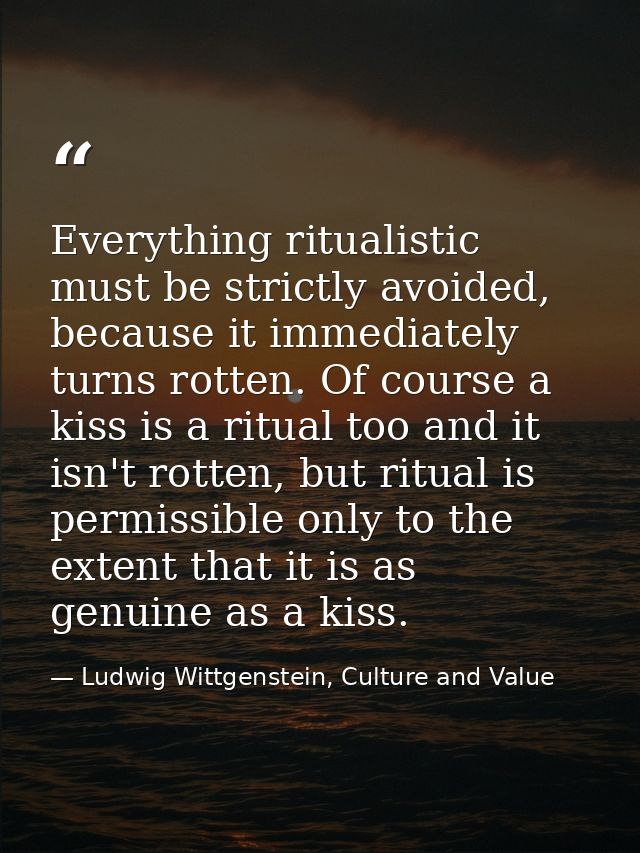 Everything ritualistic must be strictly avoided, because it immediately turns rotten. Of course a kiss is a ritual too a — Ludwig Wittgenstein, Culture and Value
