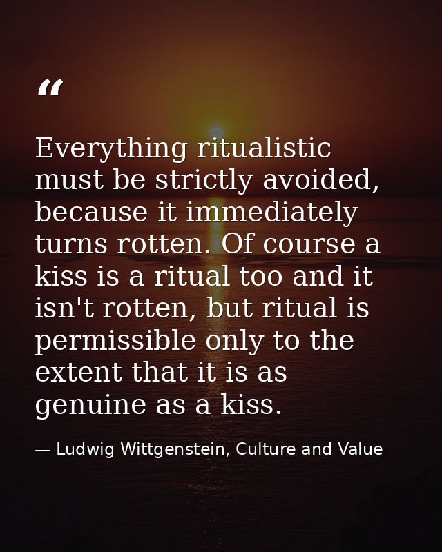 Everything ritualistic must be strictly avoided, because it immediately turns rotten. Of course a kiss is a ritual too a — Ludwig Wittgenstein, Culture and Value