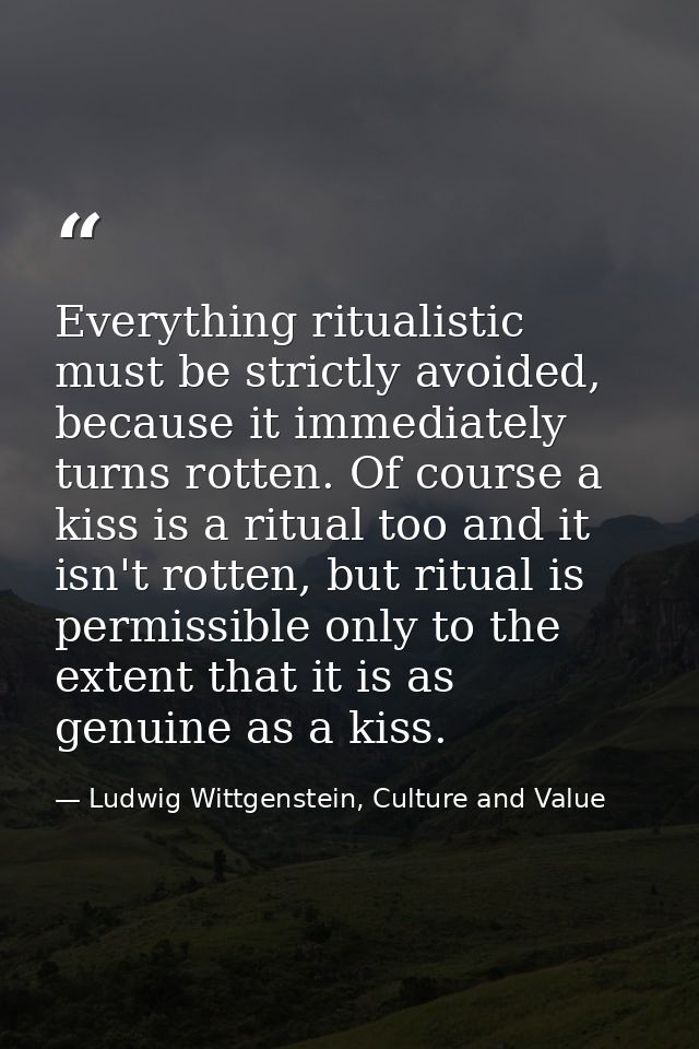 Everything ritualistic must be strictly avoided, because it immediately turns rotten. Of course a kiss is a ritual too a — Ludwig Wittgenstein, Culture and Value
