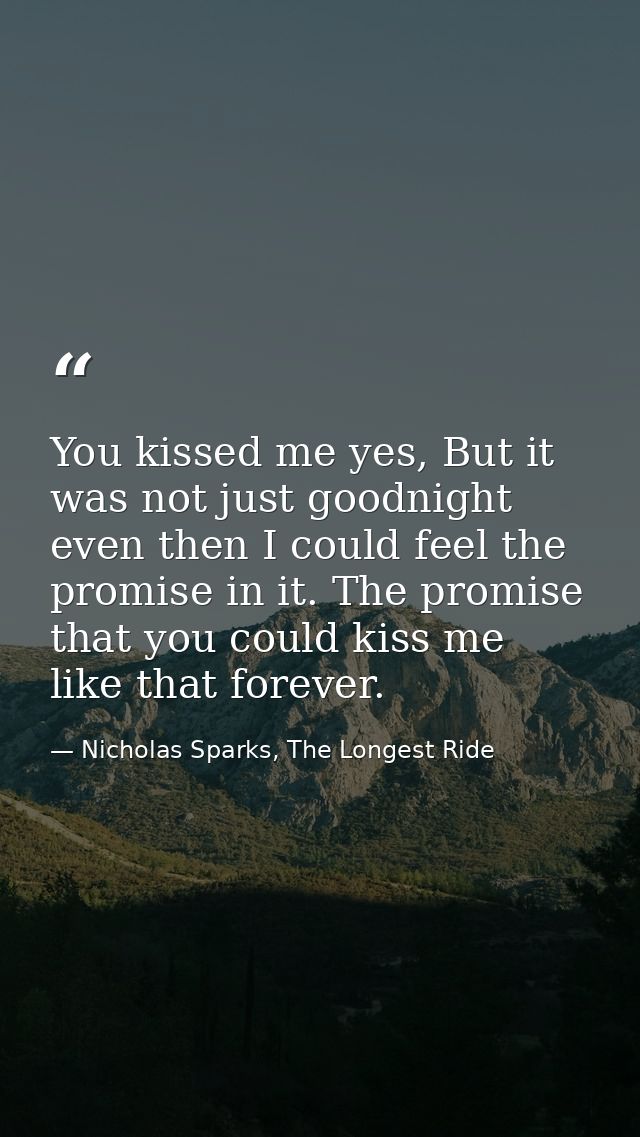 You kissed me yes, But it was not just goodnight even then I could feel the promise in it. The promise that you could ki — Nicholas Sparks, The Longest Ride