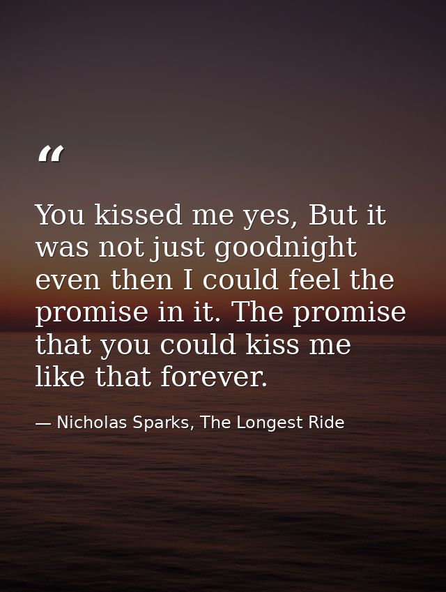 You kissed me yes, But it was not just goodnight even then I could feel the promise in it. The promise that you could ki — Nicholas Sparks, The Longest Ride
