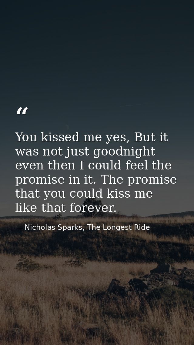 You kissed me yes, But it was not just goodnight even then I could feel the promise in it. The promise that you could ki — Nicholas Sparks, The Longest Ride