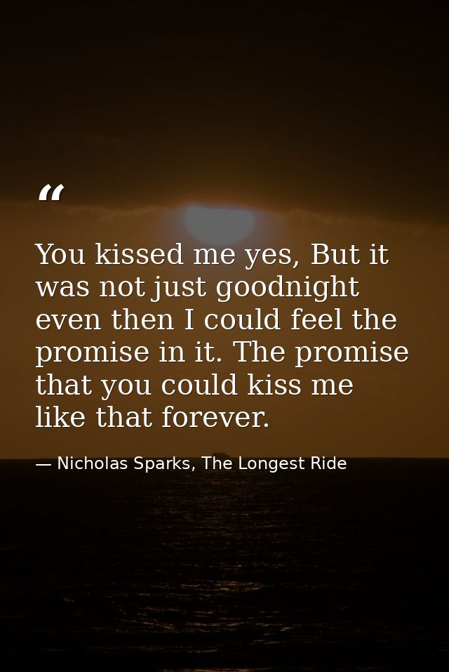 You kissed me yes, But it was not just goodnight even then I could feel the promise in it. The promise that you could ki — Nicholas Sparks, The Longest Ride