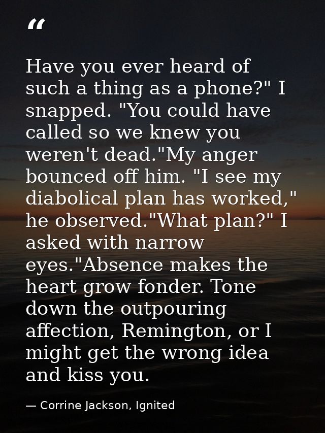 Have you ever heard of such a thing as a phone?" I snapped. "You could have called so we knew you weren't dead."My anger — Corrine Jackson, Ignited