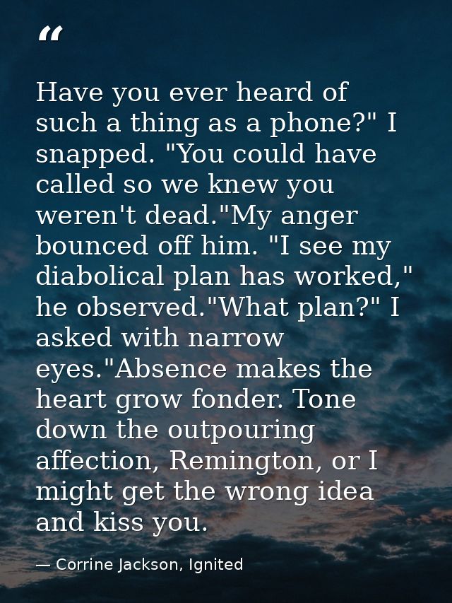 Have you ever heard of such a thing as a phone?" I snapped. "You could have called so we knew you weren't dead."My anger — Corrine Jackson, Ignited