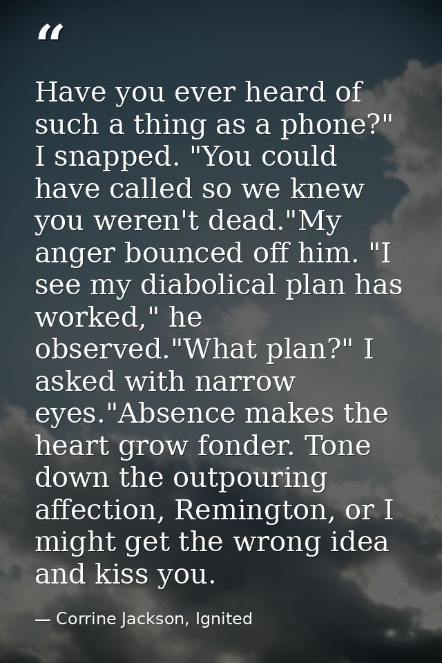 Have you ever heard of such a thing as a phone?" I snapped. "You could have called so we knew you weren't dead."My anger — Corrine Jackson, Ignited