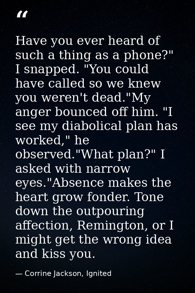 Have you ever heard of such a thing as a phone?" I snapped. "You could have called so we knew you weren't dead."My anger — Corrine Jackson, Ignited