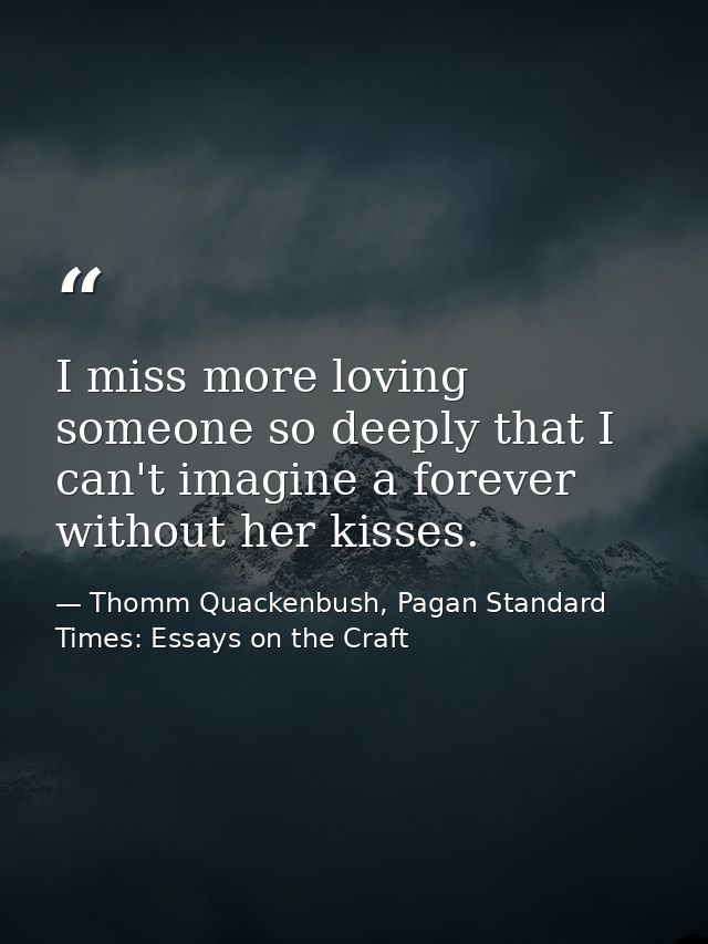 I miss more loving someone so deeply that I can't imagine a forever without her kisses. — Thomm Quackenbush, Pagan Standard Times: Essays on the Craft