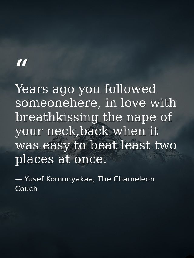 Years ago you followed someonehere, in love with breathkissing the nape of your neck,back when it was easy to beat least — Yusef Komunyakaa, The Chameleon Couch