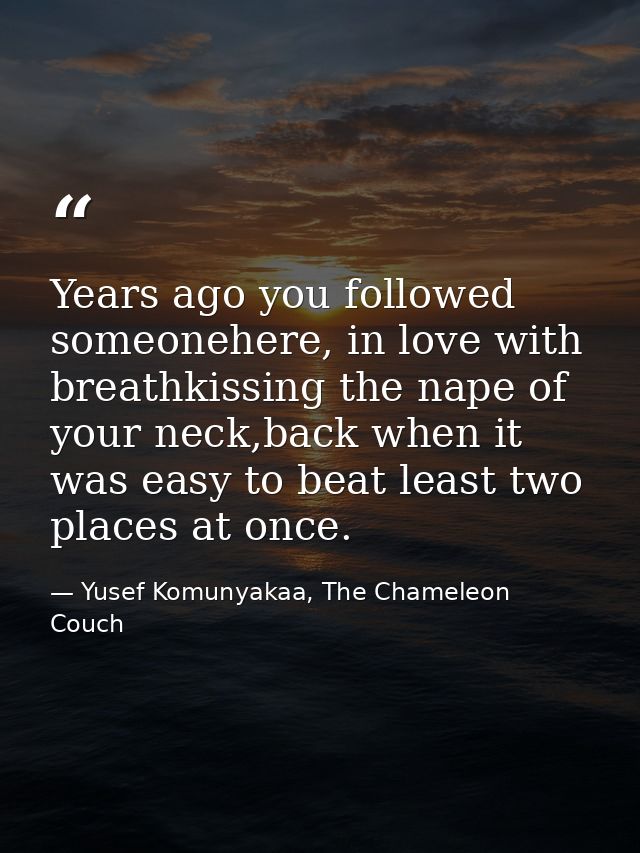 Years ago you followed someonehere, in love with breathkissing the nape of your neck,back when it was easy to beat least — Yusef Komunyakaa, The Chameleon Couch