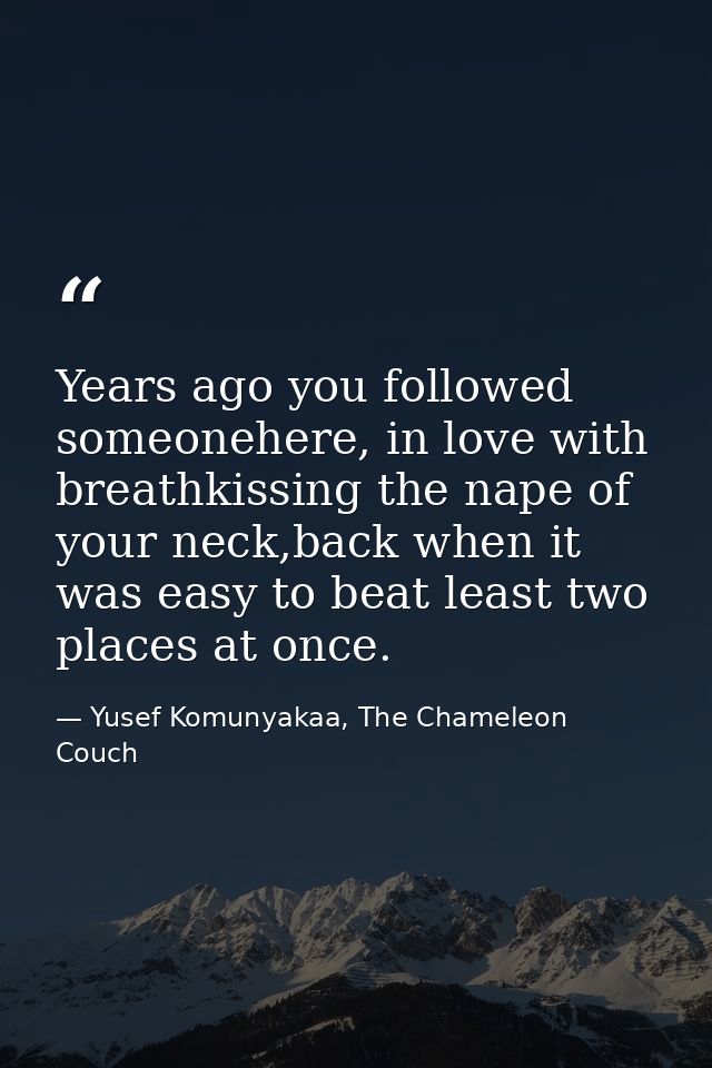 Years ago you followed someonehere, in love with breathkissing the nape of your neck,back when it was easy to beat least — Yusef Komunyakaa, The Chameleon Couch