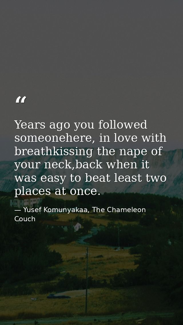 Years ago you followed someonehere, in love with breathkissing the nape of your neck,back when it was easy to beat least — Yusef Komunyakaa, The Chameleon Couch