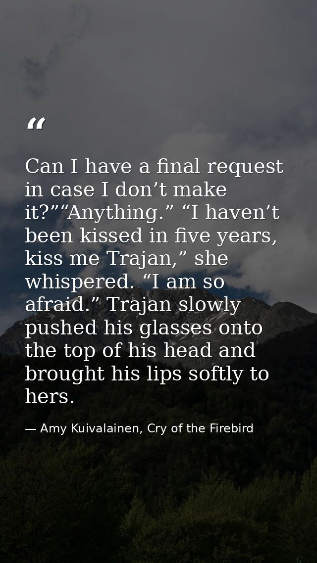 Can I have a final request in case I don’t make it?”“Anything.” “I haven’t been kissed in five years, kiss me Trajan,” s — Amy Kuivalainen, Cry of the Firebird