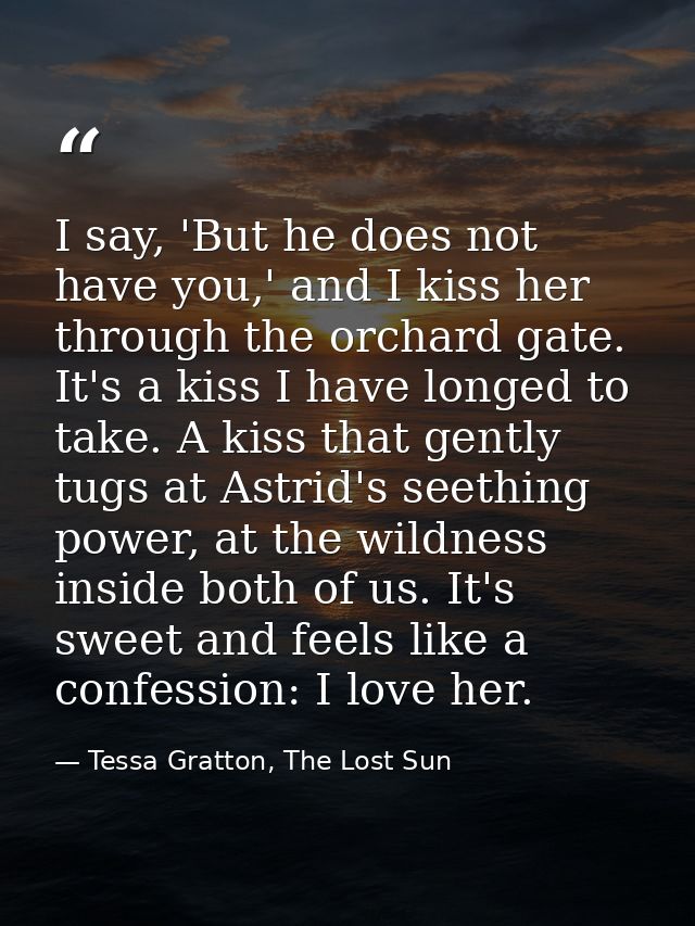 I say, 'But he does not have you,' and I kiss her through the orchard gate. It's a kiss I have longed to take. A kiss th — Tessa Gratton, The Lost Sun