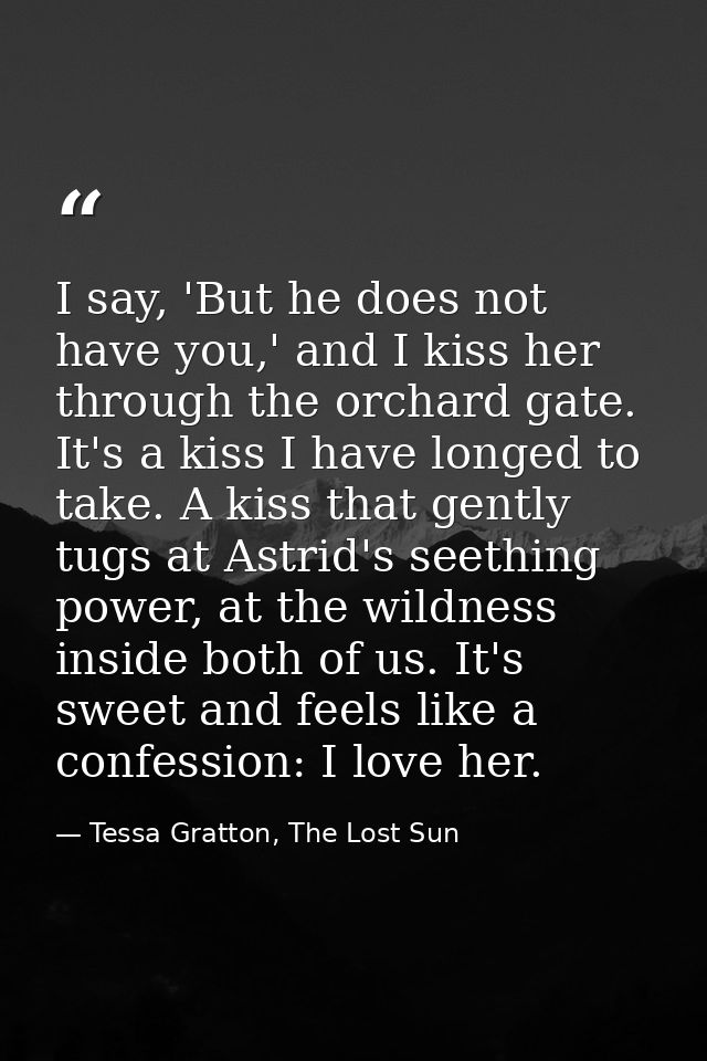 I say, 'But he does not have you,' and I kiss her through the orchard gate. It's a kiss I have longed to take. A kiss th — Tessa Gratton, The Lost Sun
