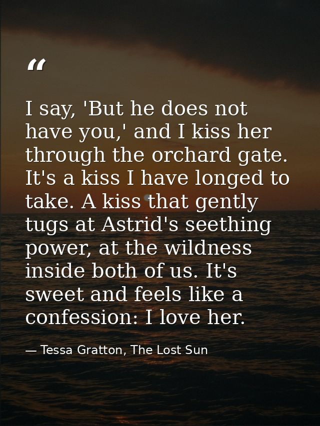I say, 'But he does not have you,' and I kiss her through the orchard gate. It's a kiss I have longed to take. A kiss th — Tessa Gratton, The Lost Sun