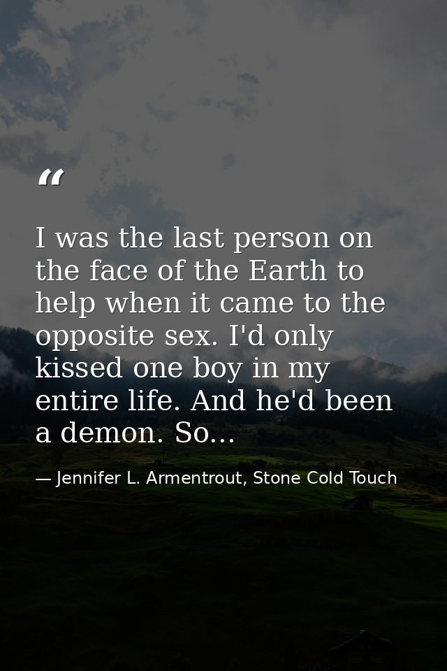 I was the last person on the face of the Earth to help when it came to the opposite sex. I'd only kissed one boy in my e — Jennifer L. Armentrout, Stone Cold Touch