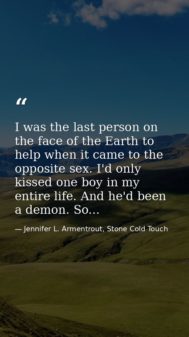 I was the last person on the face of the Earth to help when it came to the opposite sex. I'd only kissed one boy in my e — Jennifer L. Armentrout, Stone Cold Touch