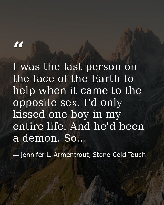 I was the last person on the face of the Earth to help when it came to the opposite sex. I'd only kissed one boy in my e — Jennifer L. Armentrout, Stone Cold Touch