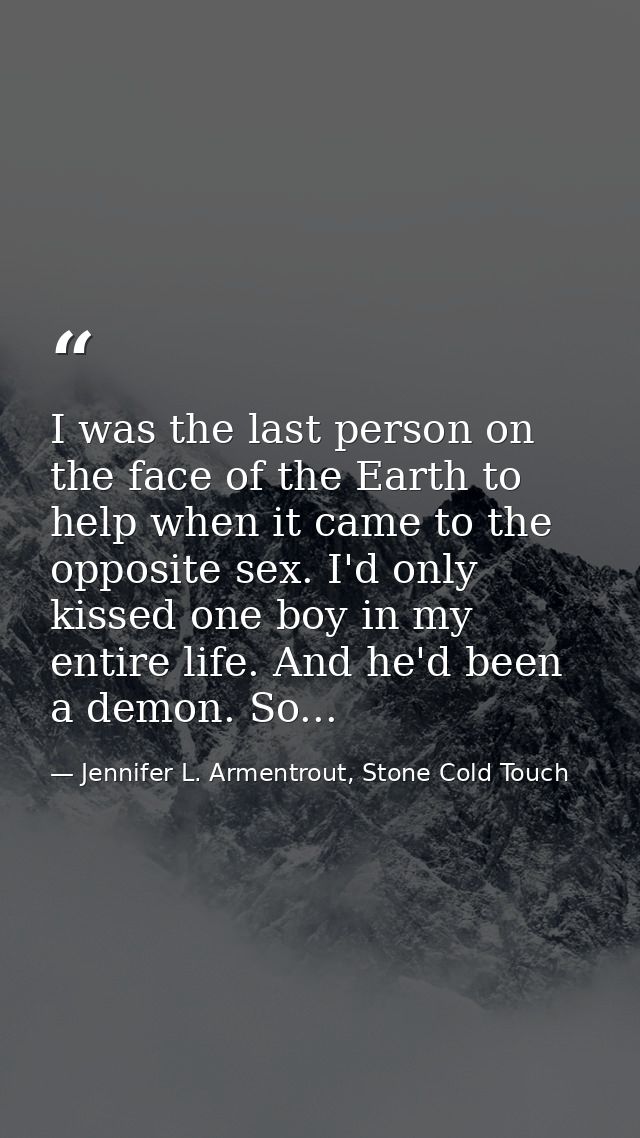 I was the last person on the face of the Earth to help when it came to the opposite sex. I'd only kissed one boy in my e — Jennifer L. Armentrout, Stone Cold Touch