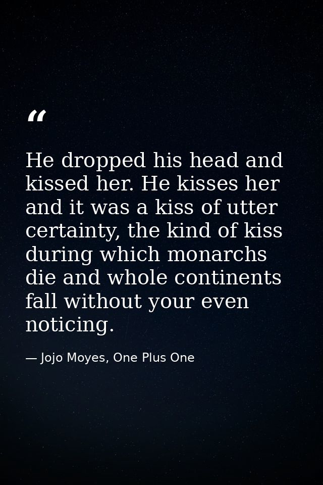 He dropped his head and kissed her. He kisses her and it was a kiss of utter certainty, the kind of kiss during which mo — Jojo Moyes, One Plus One