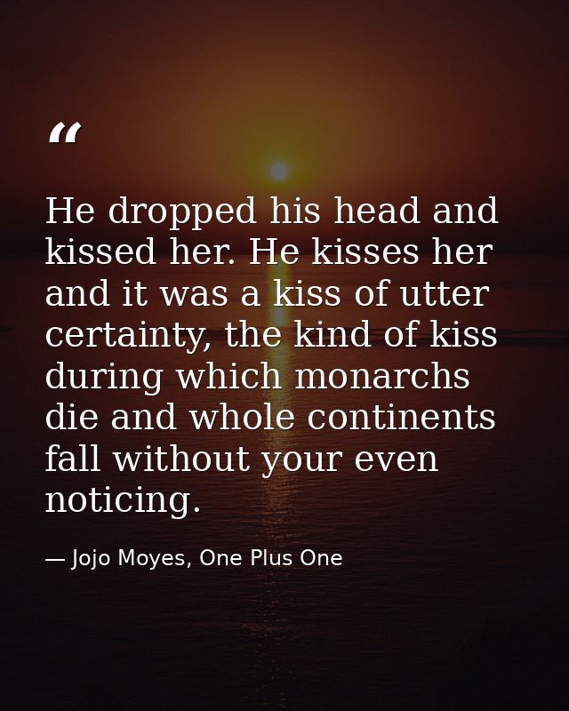He dropped his head and kissed her. He kisses her and it was a kiss of utter certainty, the kind of kiss during which mo — Jojo Moyes, One Plus One