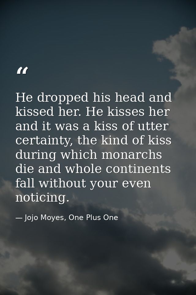 He dropped his head and kissed her. He kisses her and it was a kiss of utter certainty, the kind of kiss during which mo — Jojo Moyes, One Plus One