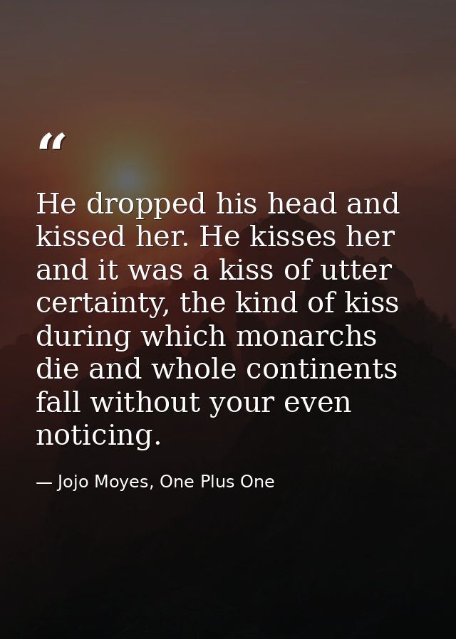 He dropped his head and kissed her. He kisses her and it was a kiss of utter certainty, the kind of kiss during which mo — Jojo Moyes, One Plus One