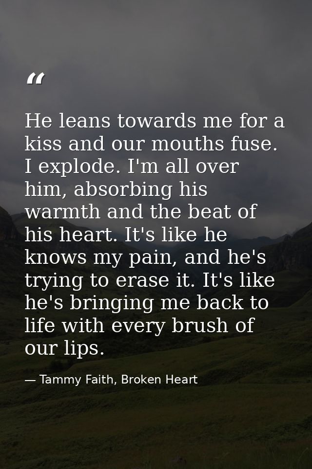 He leans towards me for a kiss and our mouths fuse. I explode. I'm all over him, absorbing his warmth and the beat of hi — Tammy Faith, Broken Heart