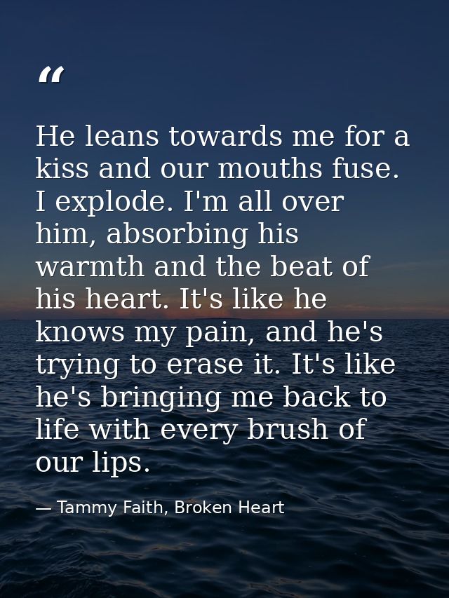 He leans towards me for a kiss and our mouths fuse. I explode. I'm all over him, absorbing his warmth and the beat of hi — Tammy Faith, Broken Heart