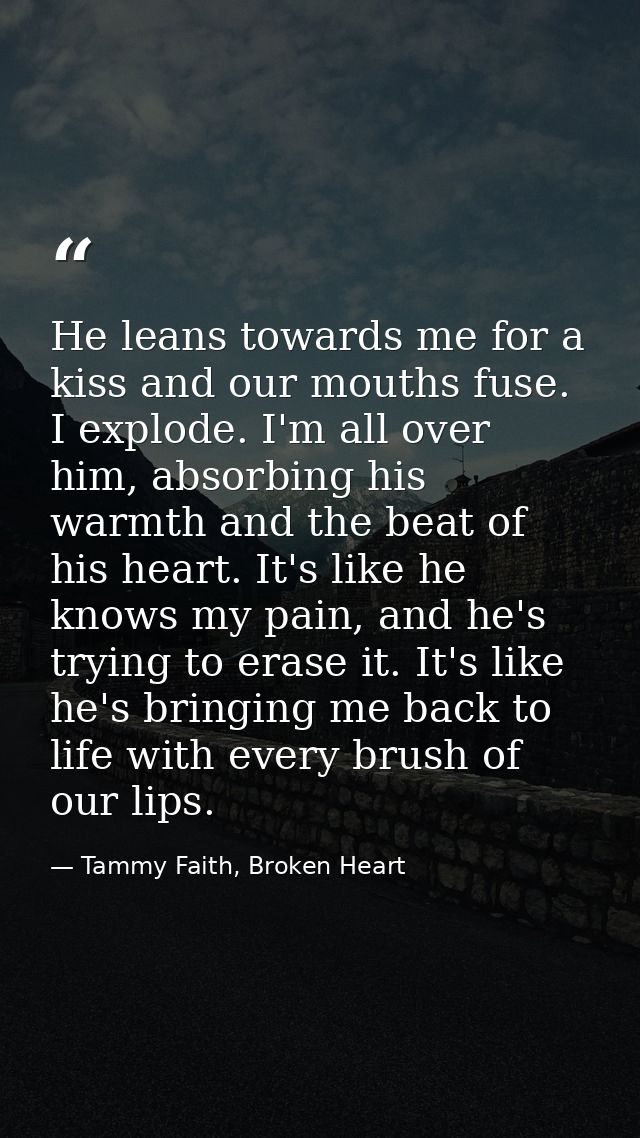 He leans towards me for a kiss and our mouths fuse. I explode. I'm all over him, absorbing his warmth and the beat of hi — Tammy Faith, Broken Heart