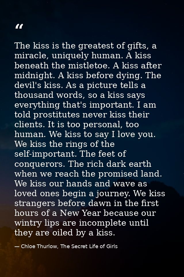 The kiss is the greatest of gifts, a miracle, uniquely human. A kiss beneath the mistletoe. A kiss after midnight. A kis — Chloe Thurlow, The Secret Life of Girls