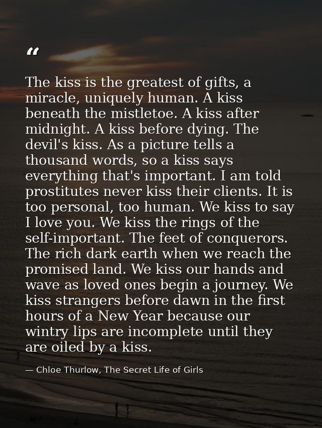 The kiss is the greatest of gifts, a miracle, uniquely human. A kiss beneath the mistletoe. A kiss after midnight. A kis — Chloe Thurlow, The Secret Life of Girls