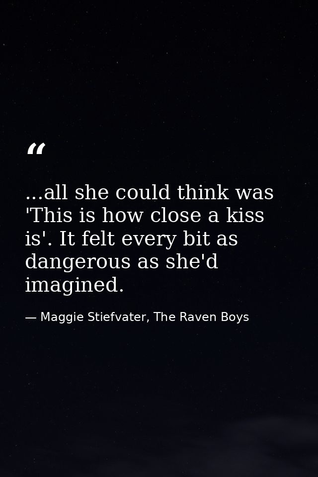 ...all she could think was 'This is how close a kiss is'. It felt every bit as dangerous as she'd imagined. — Maggie Stiefvater, The Raven Boys